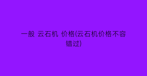 一般 云石机 价格(云石机价格不容错过)